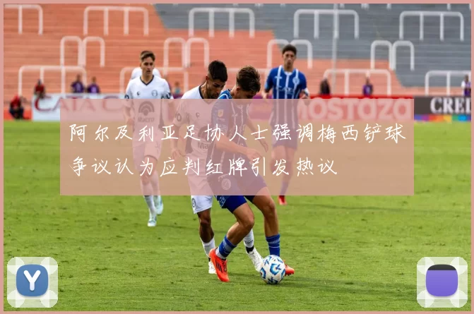 阿尔及利亚足协人士强调梅西铲球争议认为应判红牌引发热议