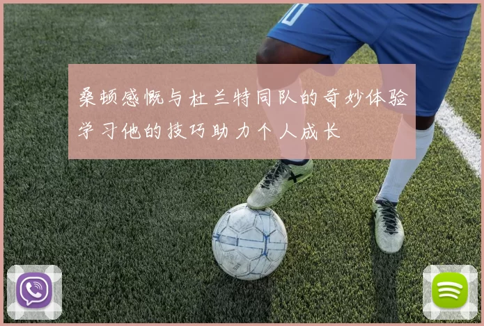 桑顿感慨与杜兰特同队的奇妙体验学习他的技巧助力个人成长