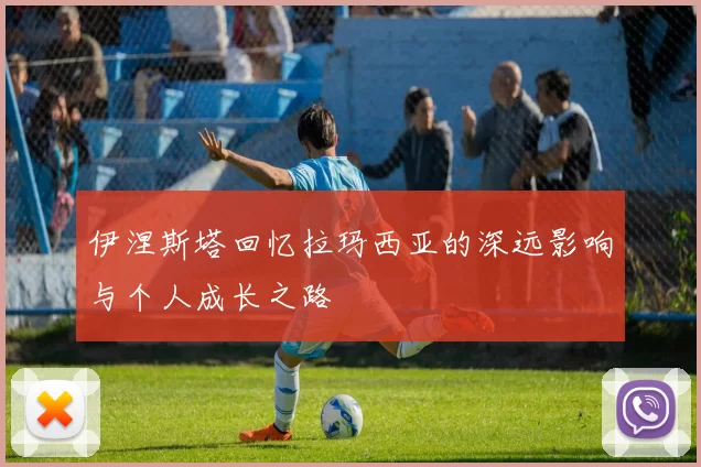 伊涅斯塔回忆拉玛西亚的深远影响与个人成长之路