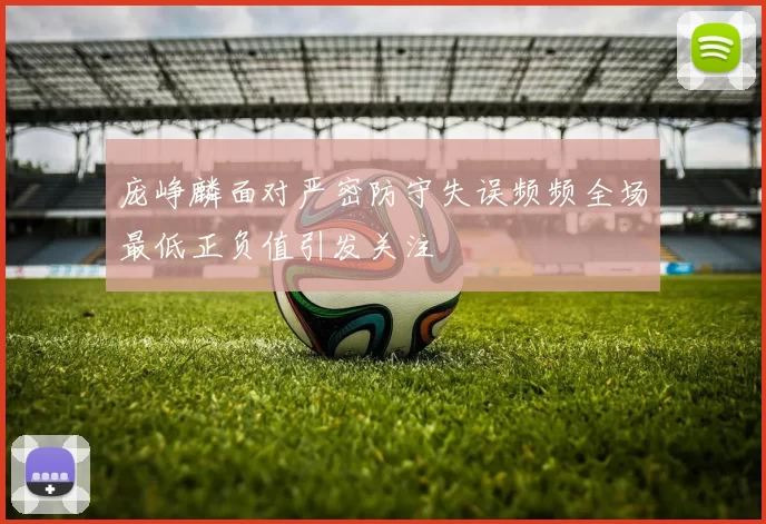 庞峥麟面对严密防守失误频频全场最低正负值引发关注
