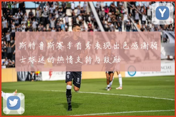 斯特鲁斯赛季首秀表现出色感谢骑士球迷的热情支持与鼓励