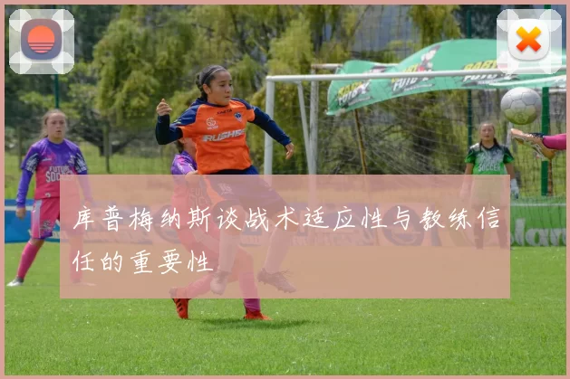 库普梅纳斯谈战术适应性与教练信任的重要性