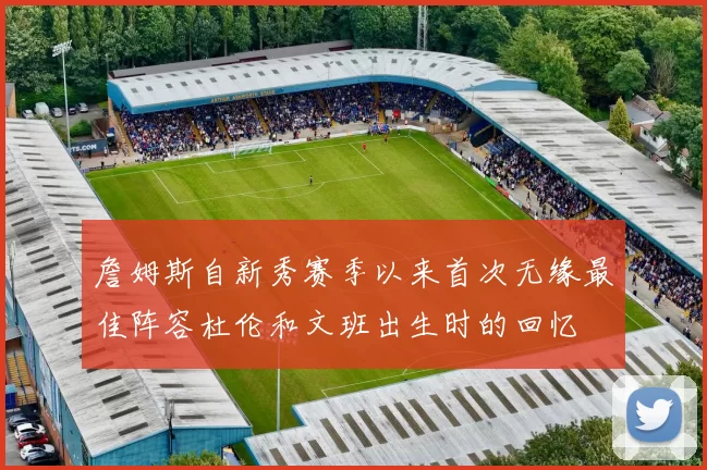 詹姆斯自新秀赛季以来首次无缘最佳阵容杜伦和文班出生时的回忆