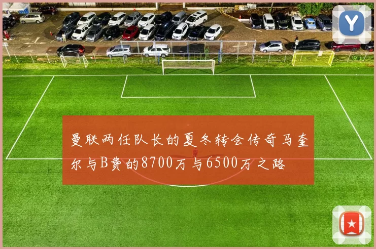 曼联两任队长的夏冬转会传奇马奎尔与B费的8700万与6500万之路