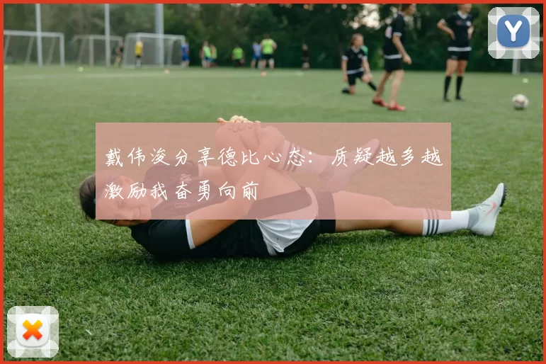 戴伟浚分享德比心态：质疑越多越激励我奋勇向前