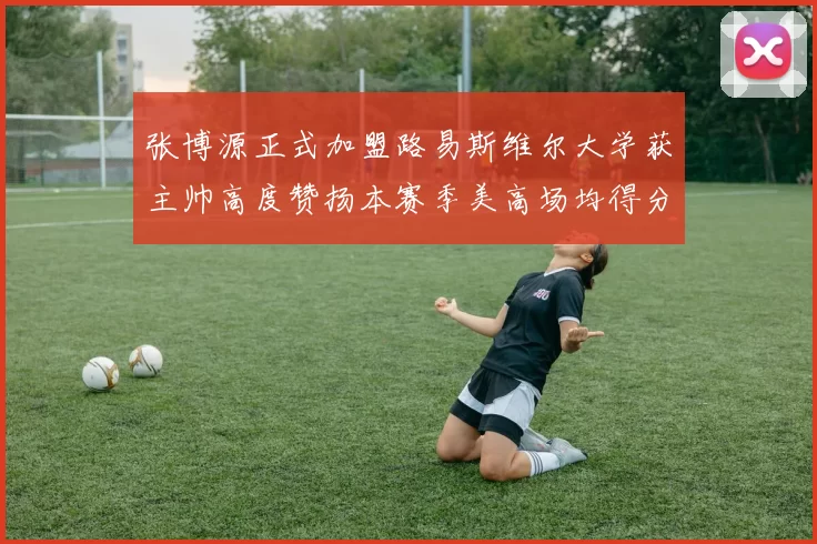 张博源正式加盟路易斯维尔大学获主帅高度赞扬本赛季美高场均得分达到202分
