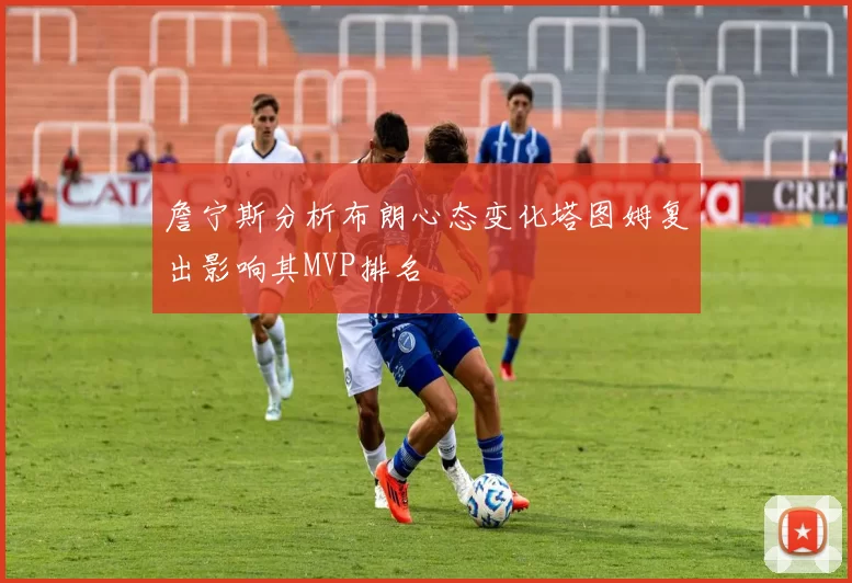 詹宁斯分析布朗心态变化塔图姆复出影响其MVP排名