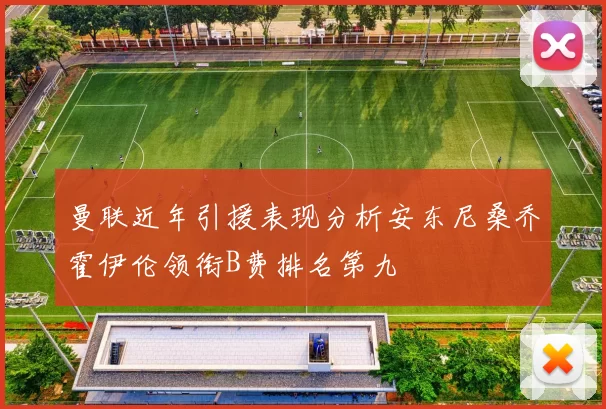 曼联近年引援表现分析安东尼桑乔霍伊伦领衔B费排名第九