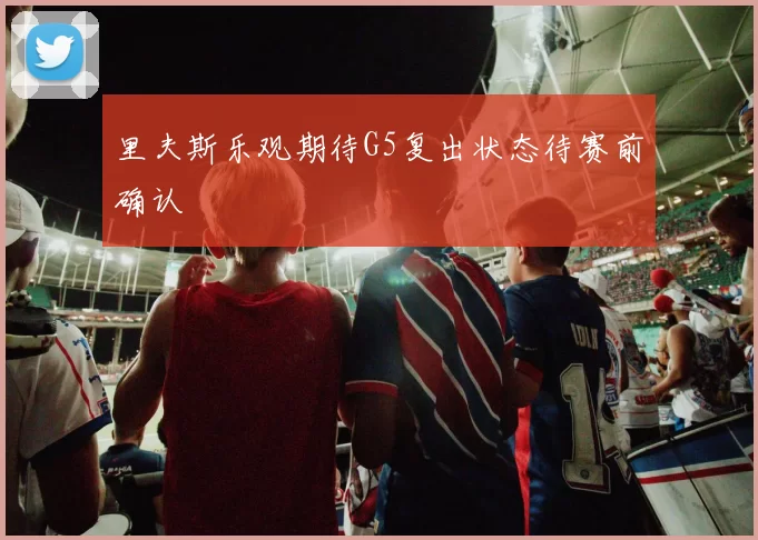 里夫斯乐观期待G5复出状态待赛前确认