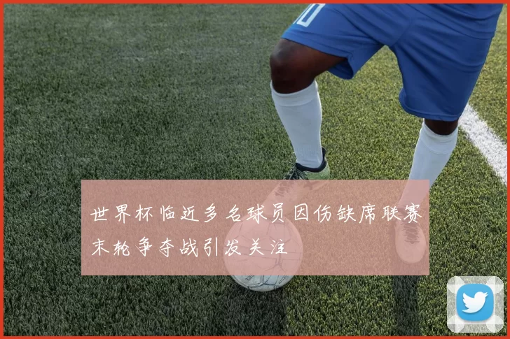 世界杯临近多名球员因伤缺席联赛末轮争夺战引发关注