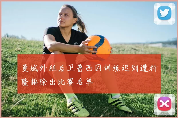 曼城外租后卫普西因训练迟到遭科隆排除出比赛名单