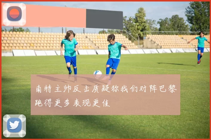 南特主帅反击质疑称我们对阵巴黎跑得更多表现更佳