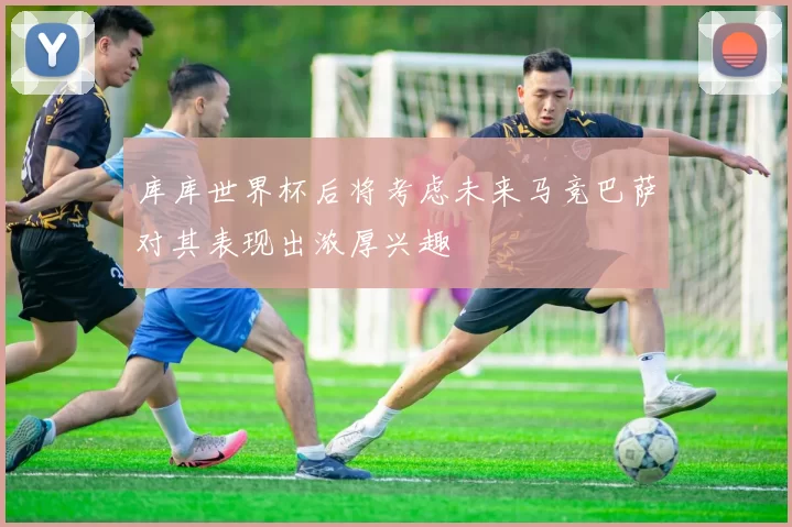 库库世界杯后将考虑未来马竞巴萨对其表现出浓厚兴趣