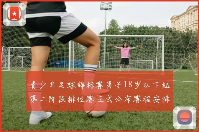 青少年足球锦标赛男子18岁以下组第二阶段排位赛正式公布赛程安排