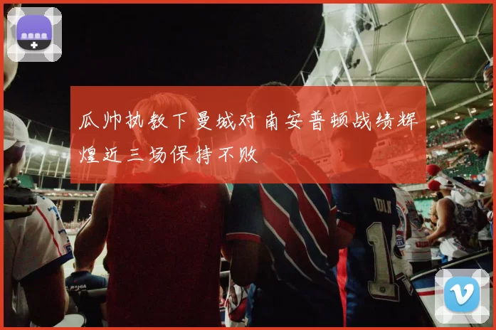 瓜帅执教下曼城对南安普顿战绩辉煌近三场保持不败