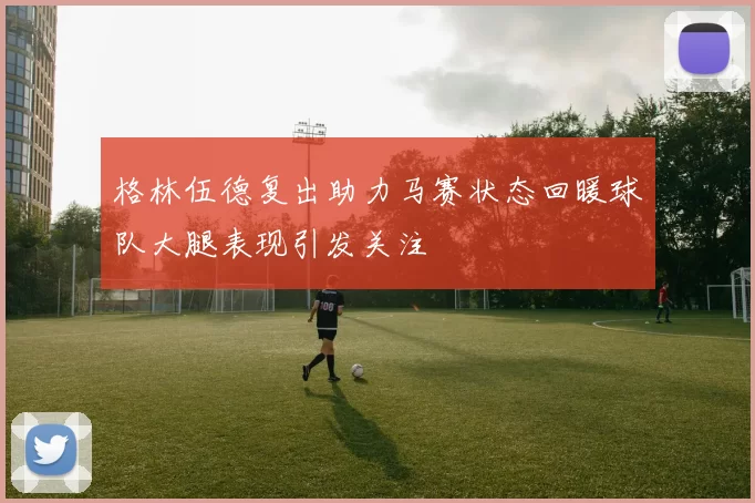 格林伍德复出助力马赛状态回暖球队大腿表现引发关注